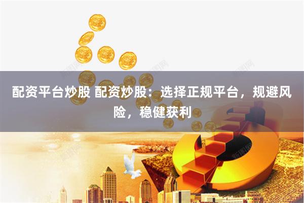 配资平台炒股 配资炒股：选择正规平台，规避风险，稳健获利