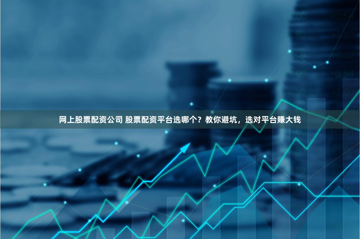 网上股票配资公司 股票配资平台选哪个？教你避坑，选对平台赚大钱