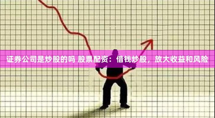 证券公司是炒股的吗 股票配资：借钱炒股，放大收益和风险