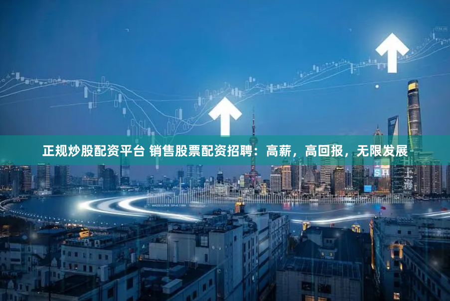 正规炒股配资平台 销售股票配资招聘：高薪，高回报，无限发展