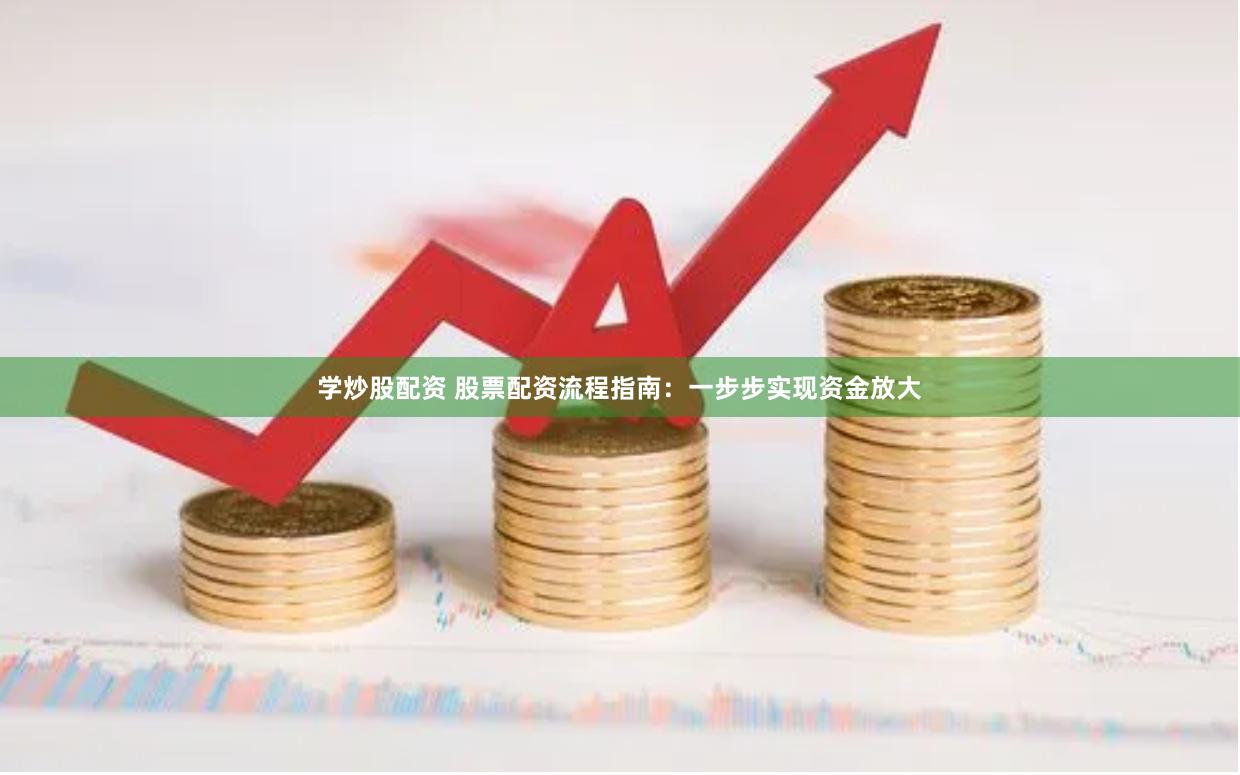 学炒股配资 股票配资流程指南：一步步实现资金放大