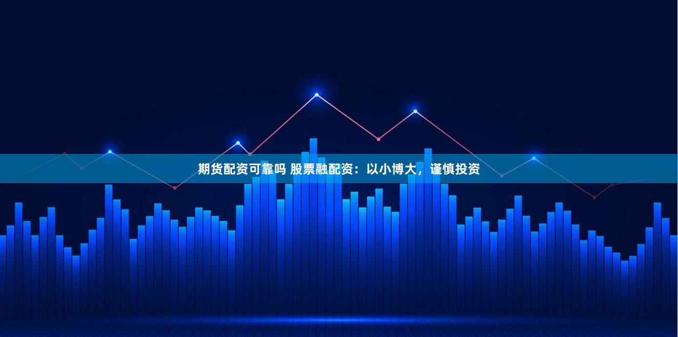 期货配资可靠吗 股票融配资：以小博大，谨慎投资