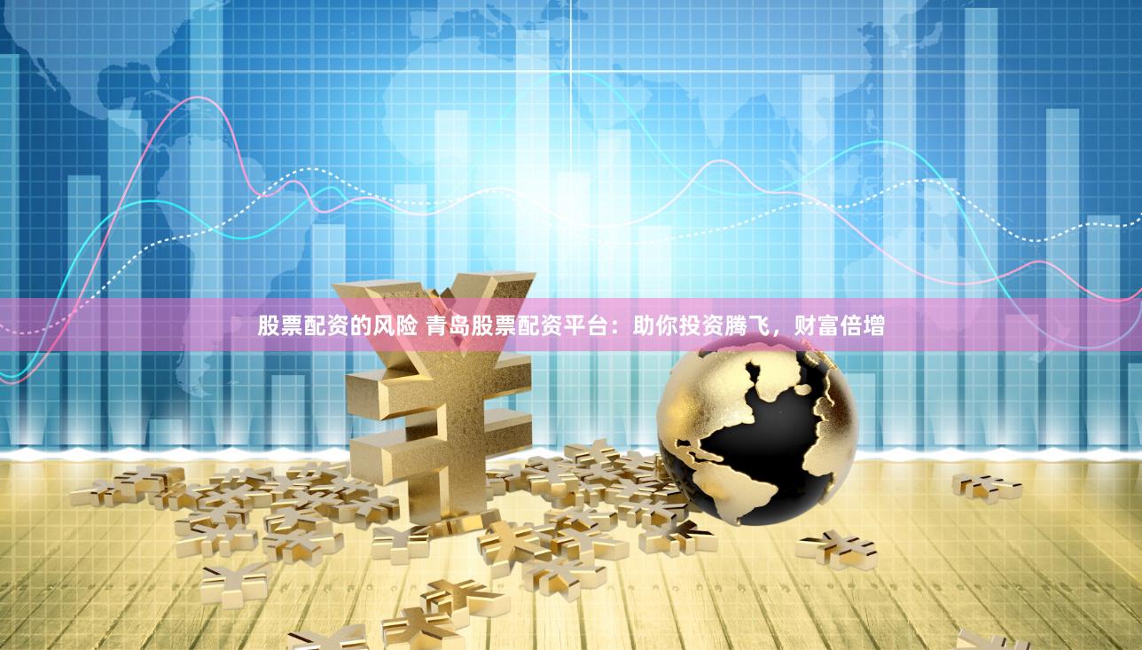 股票配资的风险 青岛股票配资平台：助你投资腾飞，财富倍增