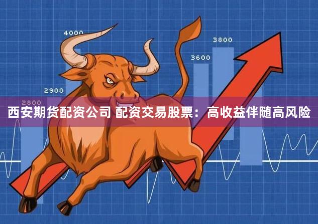 西安期货配资公司 配资交易股票：高收益伴随高风险