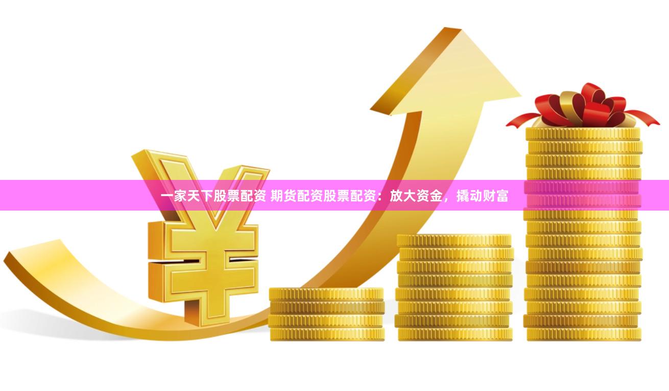 一家天下股票配资 期货配资股票配资：放大资金，撬动财富