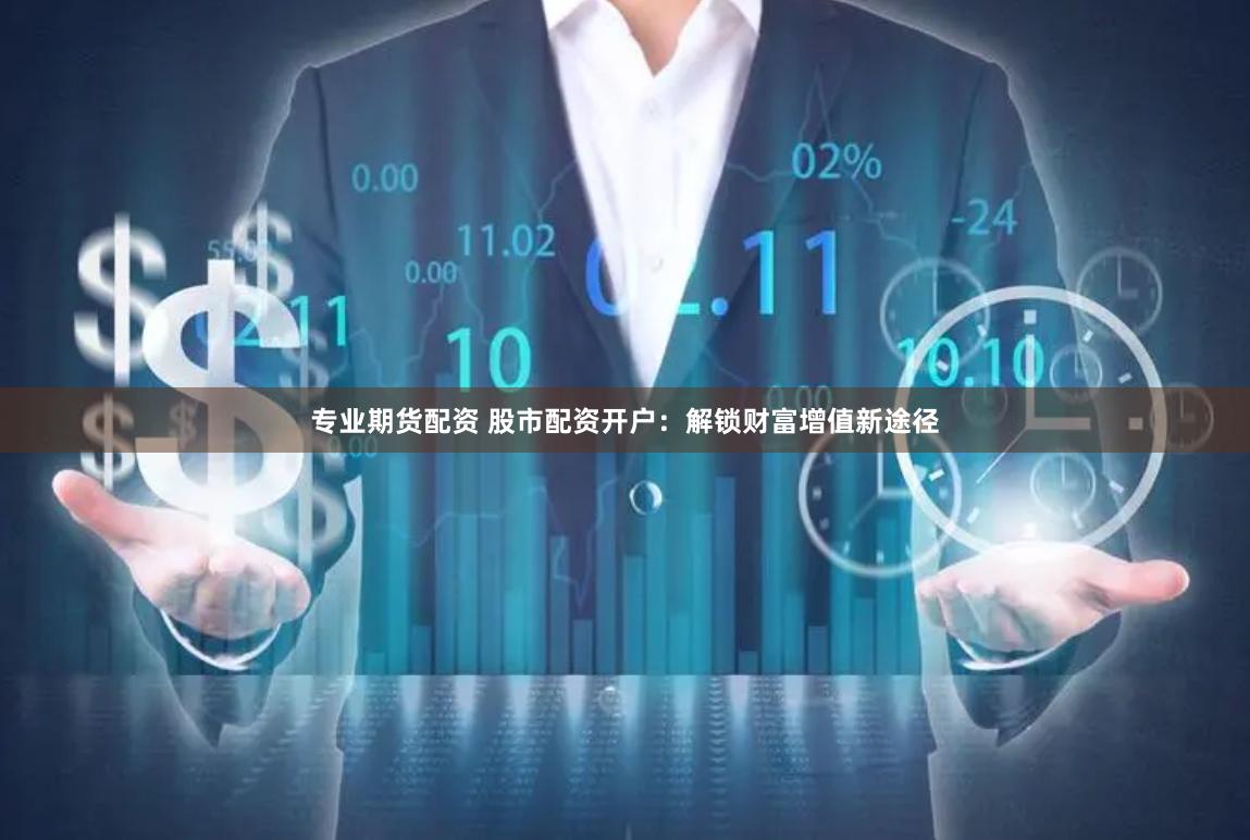 专业期货配资 股市配资开户：解锁财富增值新途径