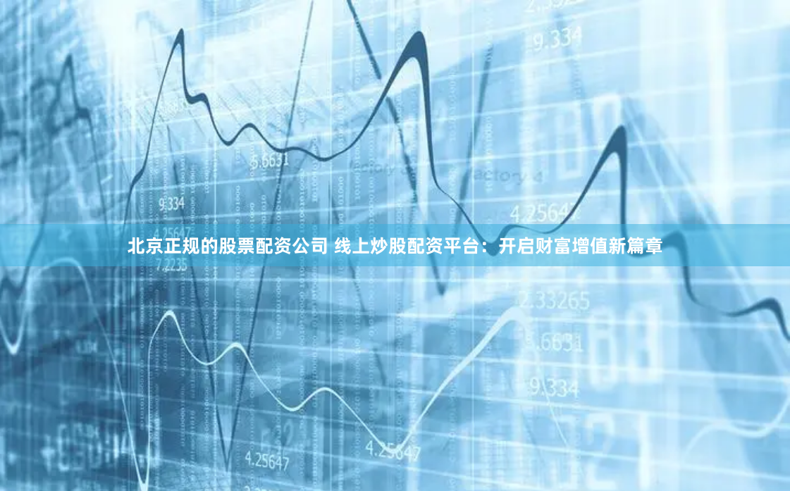 北京正规的股票配资公司 线上炒股配资平台：开启财富增值新篇章