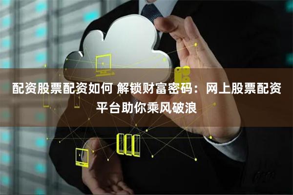 配资股票配资如何 解锁财富密码：网上股票配资平台助你乘风破浪