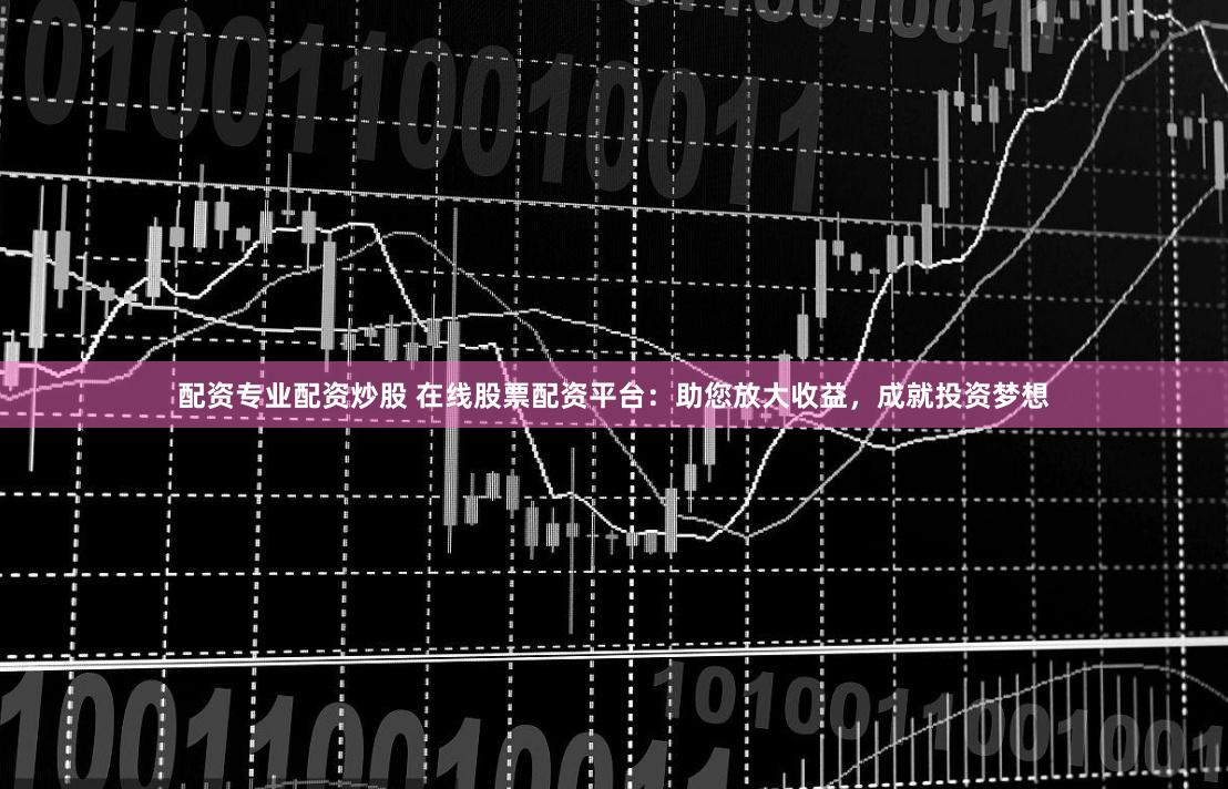 配资专业配资炒股 在线股票配资平台：助您放大收益，成就投资梦想