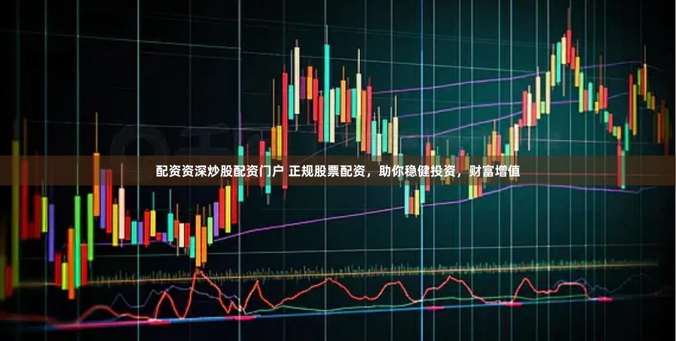 配资资深炒股配资门户 正规股票配资，助你稳健投资，财富增值