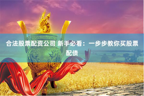 合法股票配资公司 新手必看：一步步教你买股票配债