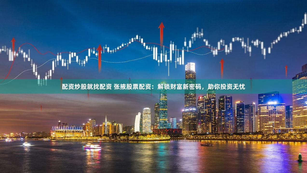 配资炒股就找配资 张掖股票配资：解锁财富新密码，助你投资无忧