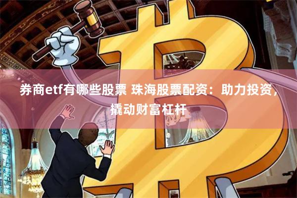券商etf有哪些股票 珠海股票配资：助力投资，撬动财富杠杆