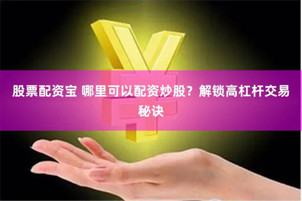 股票配资宝 哪里可以配资炒股？解锁高杠杆交易秘诀