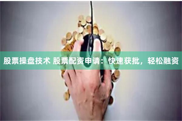 股票操盘技术 股票配资申请：快速获批，轻松融资
