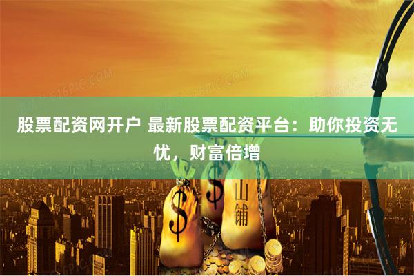 股票配资网开户 最新股票配资平台:助你投资无忧,财富倍增