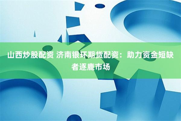 山西炒股配资 济南银环期货配资:助力资金短缺者逐鹿市场