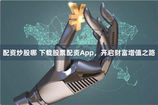 配资炒股哪 下载股票配资App,开启财富增值之路