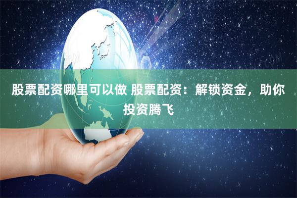 股票配资哪里可以做 股票配资:解锁资金,助你投资腾飞
