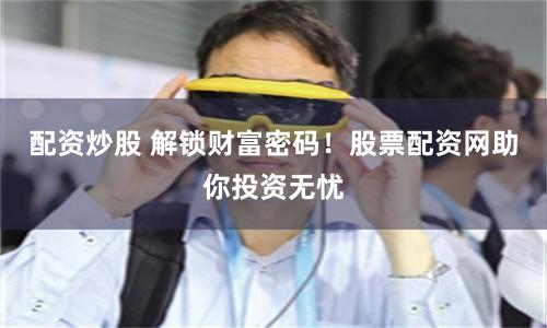 配资炒股 解锁财富密码!股票配资网助你投资无忧