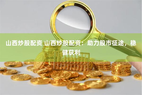 山西炒股配资 山西炒股配资：助力股市征途，稳健获利