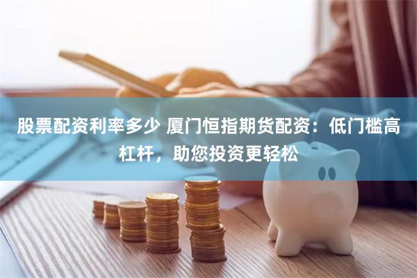 股票配资利率多少 厦门恒指期货配资：低门槛高杠杆，助您投资更轻松