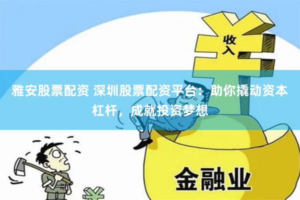 雅安股票配资 深圳股票配资平台:助你撬动资本杠杆,成就投资梦想