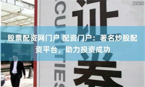 股票配资网门户 配资门户:著名炒股配资平台,助力投资成功