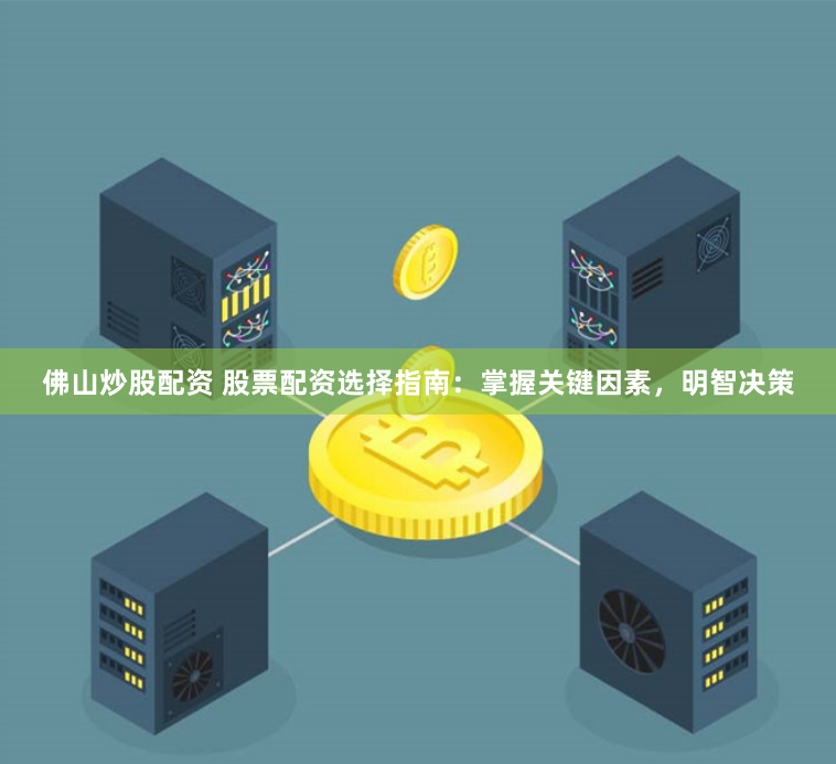 佛山炒股配资 股票配资选择指南：掌握关键因素，明智决策