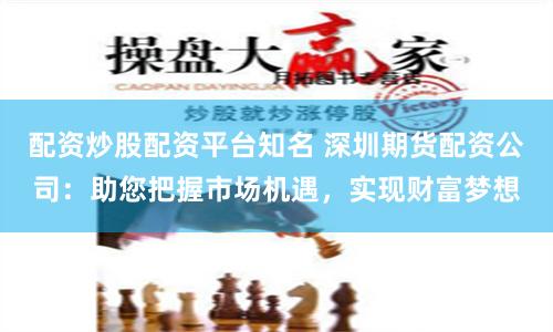 配资炒股配资平台知名 深圳期货配资公司:助您把握市场机遇,实现财富梦想