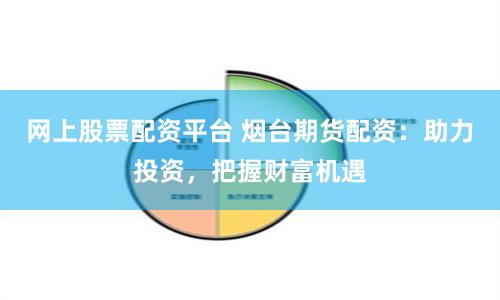 网上股票配资平台 烟台期货配资:助力投资,把握财富机遇