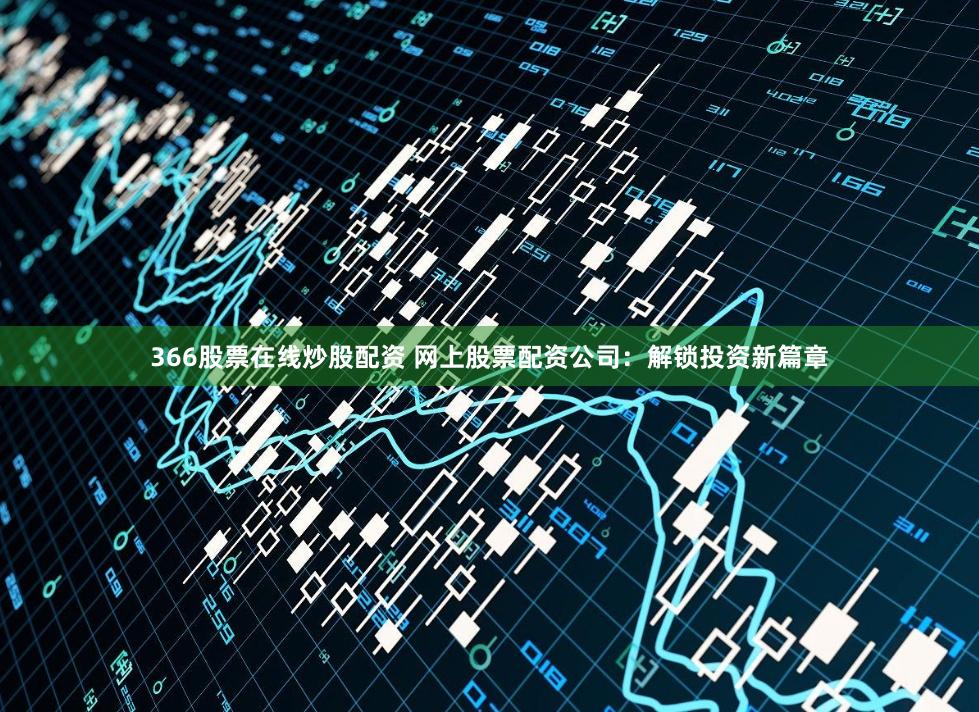 366股票在线炒股配资 网上股票配资公司:解锁投资新篇章