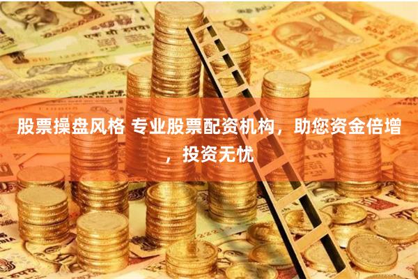 股票操盘风格 专业股票配资机构,助您资金倍增,投资无忧
