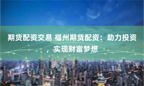 期货配资交易 福州期货配资：助力投资，实现财富梦想