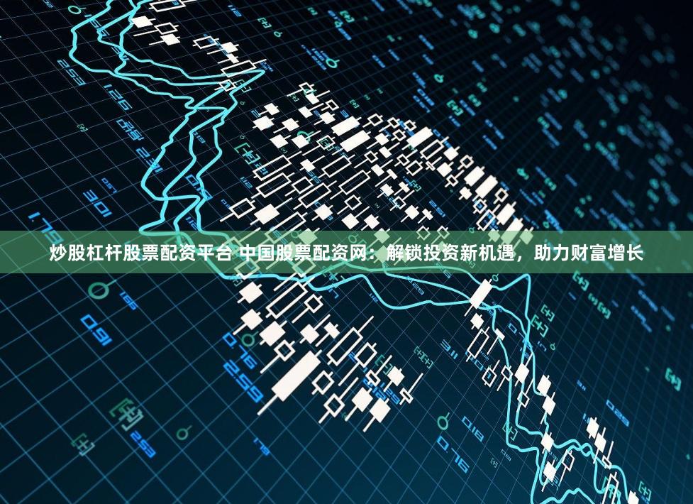 炒股杠杆股票配资平台 中国股票配资网：解锁投资新机遇，助力财富增长