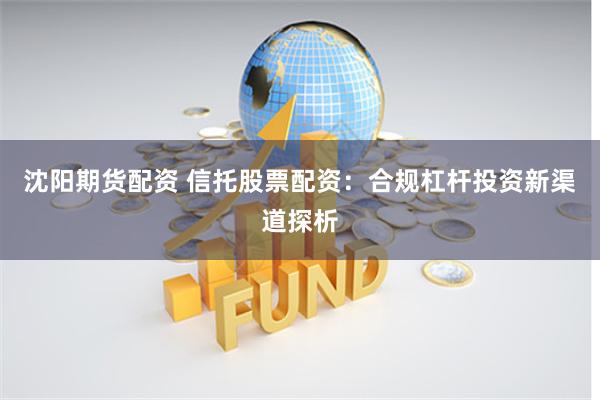 沈阳期货配资 信托股票配资：合规杠杆投资新渠道探析