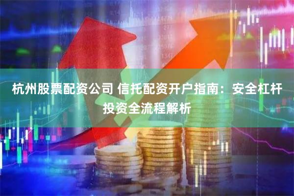 杭州股票配资公司 信托配资开户指南：安全杠杆投资全流程解析