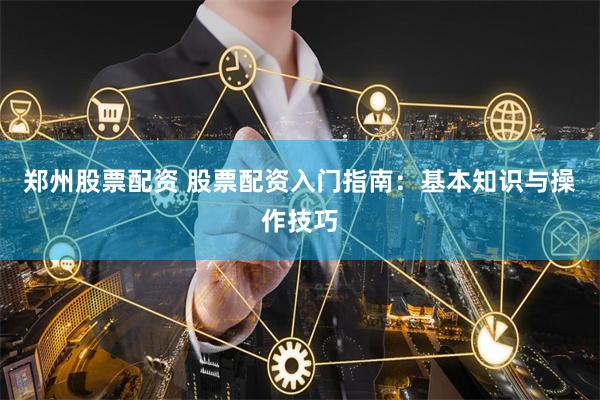 郑州股票配资 股票配资入门指南:基本知识与操作技巧