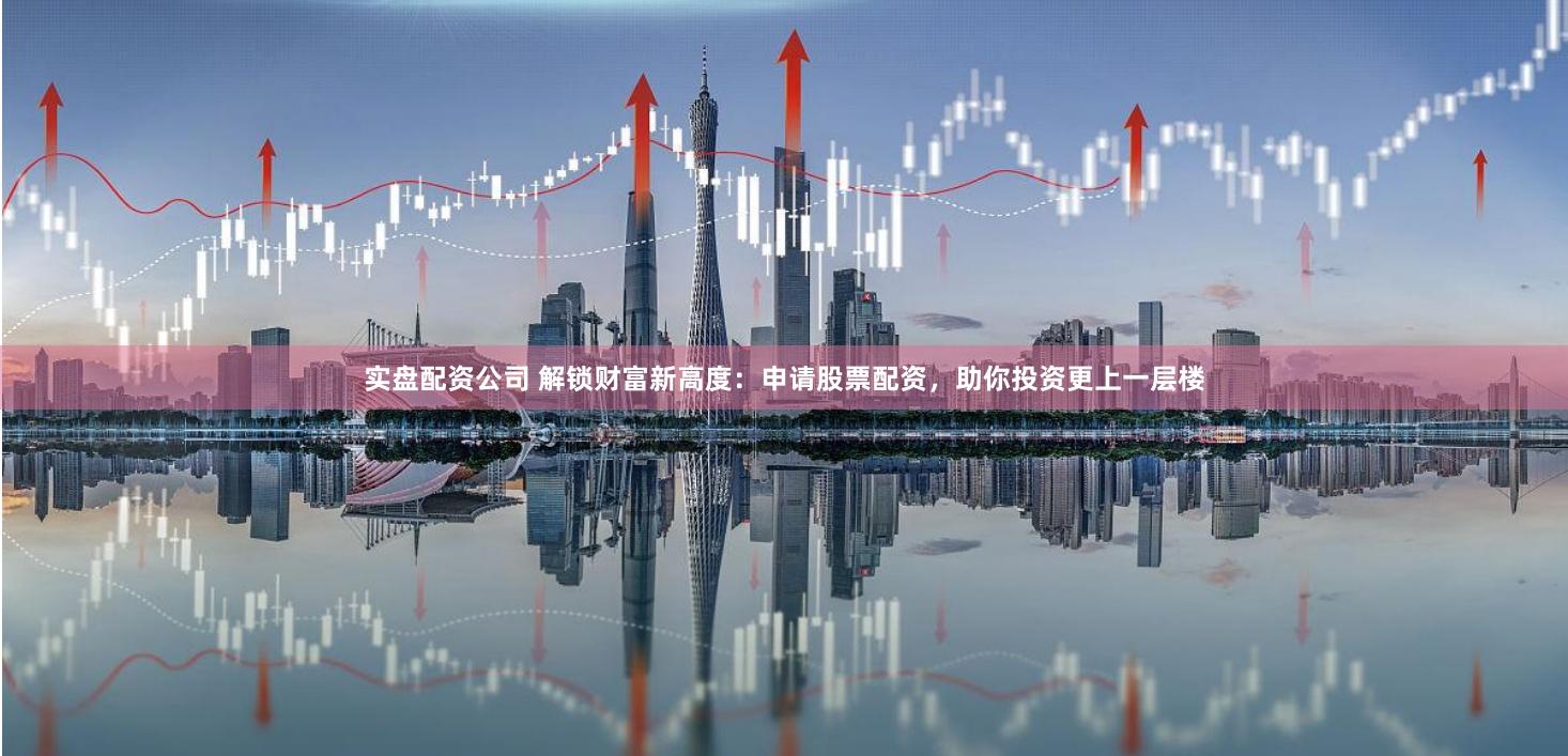 实盘配资公司 解锁财富新高度:申请股票配资,助你投资更上一层楼