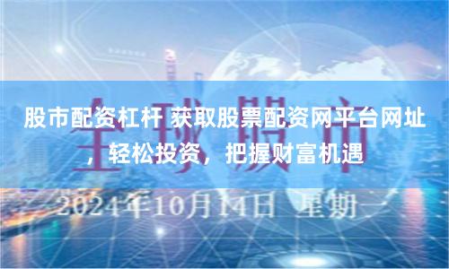 股市配资杠杆 获取股票配资网平台网址,轻松投资,把握财富机遇