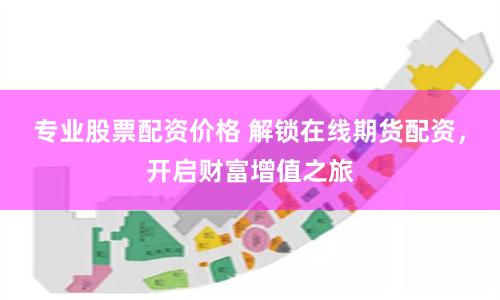 专业股票配资价格 解锁在线期货配资,开启财富增值之旅