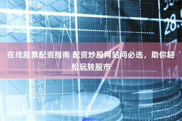 在线股票配资指南 配资炒股网站问必选,助你轻松玩转股市