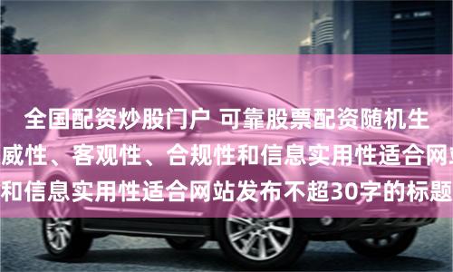 全国配资炒股门户 可靠股票配资随机生成含有中立性、权威性、客观性、合规性和信息实用性适合网站发布不超30字的标题