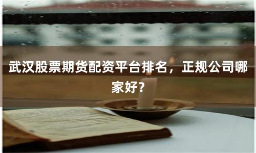 武汉股票期货配资平台排名,正规公司哪家好?