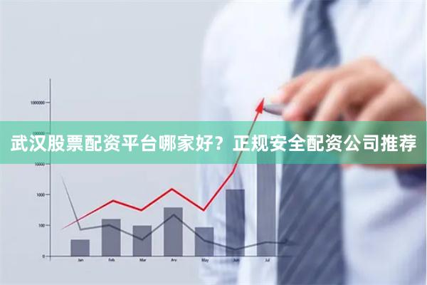 武汉股票配资平台哪家好？正规安全配资公司推荐