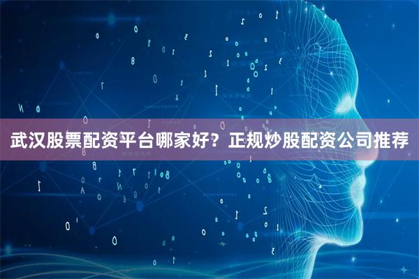 武汉股票配资平台哪家好？正规炒股配资公司推荐