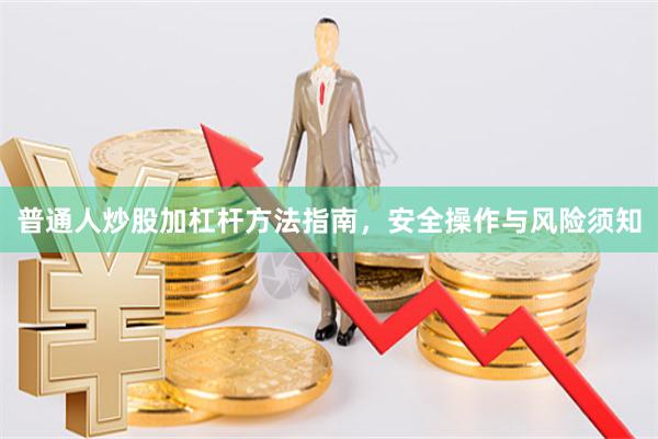 普通人炒股加杠杆方法指南，安全操作与风险须知