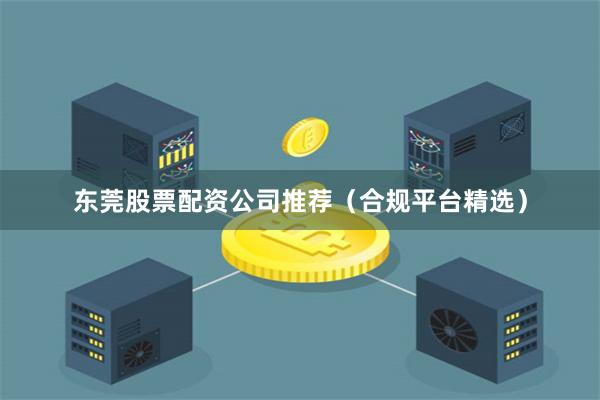 东莞股票配资公司推荐（合规平台精选）