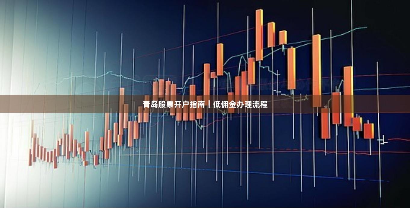 青岛股票开户指南｜低佣金办理流程