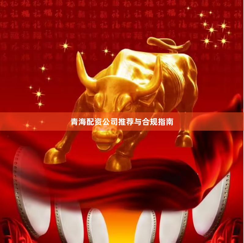 青海配资公司推荐与合规指南